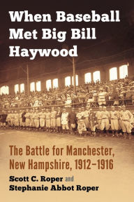 Title: When Baseball Met Big Bill Haywood: The Battle for Manchester, New Hampshire, 1912-1916, Author: Scott C. Roper