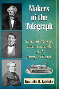Title: Makers of the Telegraph: Samuel Morse, Ezra Cornell and Joseph Henry, Author: Kenneth B. Lifshitz