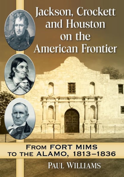 Jackson, Crockett and Houston on the American Frontier: From Fort Mims to Alamo, 1813-1836