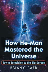 Title: How He-Man Mastered the Universe: Toy to Television to the Big Screen, Author: Brian C. Baer