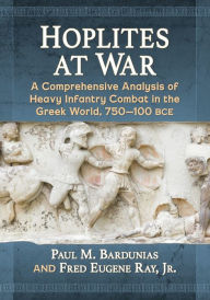 Title: Hoplites at War: A Comprehensive Analysis of Heavy Infantry Combat in the Greek World, 750-100 bce, Author: Paul M. Bardunias