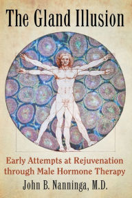 Title: The Gland Illusion: Early Attempts at Rejuvenation through Male Hormone Therapy, Author: John B. Nanninga M.D.