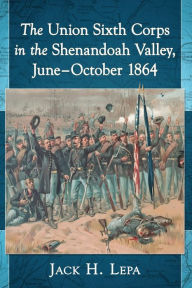 Title: The Union Sixth Corps in the Shenandoah Valley, June-October 1864, Author: Jack H. Lepa