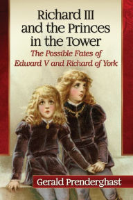 Title: Richard III and the Princes in the Tower: The Possible Fates of Edward V and Richard of York, Author: Gerald Prenderghast