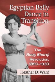 Title: Egyptian Belly Dance in Transition: The Raqs Sharqi Revolution, 1890-1930, Author: Heather D. Ward