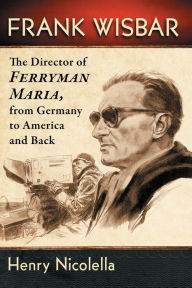 Title: Frank Wisbar: The Director of Ferryman Maria, from Germany to America and Back, Author: Henry Nicolella