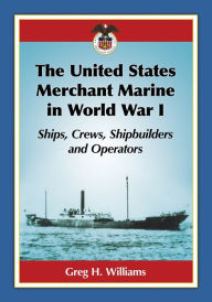 Title: The United States Merchant Marine in World War I: Ships, Crews, Shipbuilders and Operators, Author: Greg H. Williams
