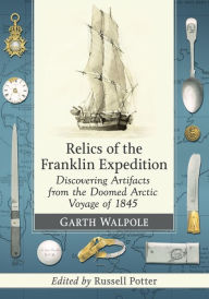 Title: Relics of the Franklin Expedition: Discovering Artifacts from the Doomed Arctic Voyage of 1845, Author: Garth Walpole