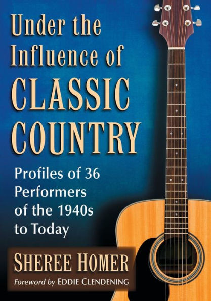 Under the Influence of Classic Country: Profiles 36 Performers 1940s to Today