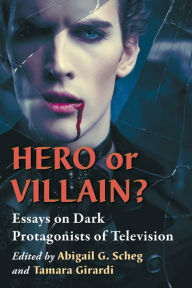 Title: Hero or Villain?: Essays on Dark Protagonists of Television, Author: Abigail G. Scheg