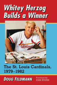 Title: Whitey Herzog Builds a Winner: The St. Louis Cardinals, 1979-1982, Author: Doug Feldmann