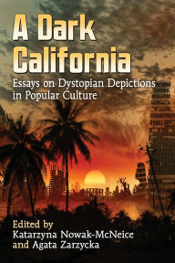 Title: A Dark California: Essays on Dystopian Depictions in Popular Culture, Author: Katarzyna Nowak-McNeice