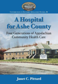 Title: A Hospital for Ashe County: Four Generations of Appalachian Community Health Care, Author: Janet C. Pittard