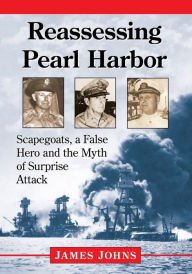 Title: Reassessing Pearl Harbor: Scapegoats, a False Hero and the Myth of Surprise Attack, Author: James Johns