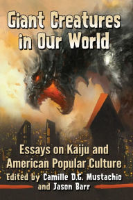 Title: Giant Creatures in Our World: Essays on Kaiju and American Popular Culture, Author: Camille D.G. Mustachio