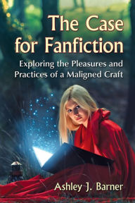 Title: The Case for Fanfiction: Exploring the Pleasures and Practices of a Maligned Craft, Author: Ashley J. Barner