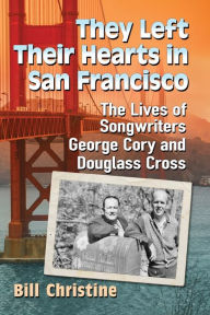 Title: They Left Their Hearts in San Francisco: The Lives of Songwriters George Cory and Douglass Cross, Author: Bill Christine