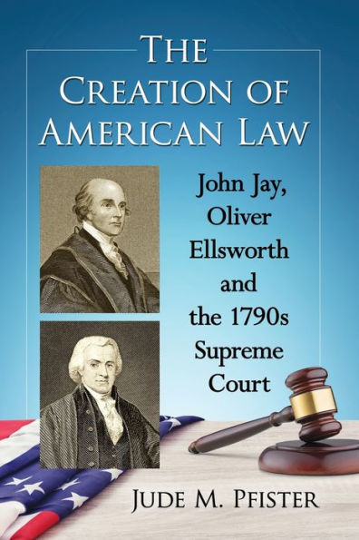 the Creation of American Law: John Jay, Oliver Ellsworth and 1790s Supreme Court