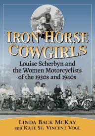 Free e-pdf books download Iron Horse Cowgirls: Louise Scherbyn and the Women Motorcyclists of the 1930s and 1940s English version 9781476669465 by Linda Back McKay, Kate St. Vincent Vogl