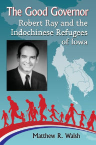 Title: The Good Governor: Robert Ray and the Indochinese Refugees of Iowa, Author: Matthew R. Walsh