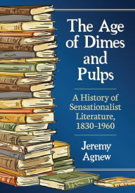 Title: The Age of Dimes and Pulps: A History of Sensationalist Literature, 1830-1960, Author: Jeremy Agnew