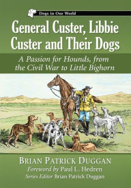 Title: General Custer, Libbie Custer and Their Dogs: A Passion for Hounds, from the Civil War to Little Bighorn, Author: Brian Patrick Duggan