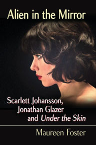 Title: Alien in the Mirror: Scarlett Johansson, Jonathan Glazer and Under the Skin, Author: Maureen Foster