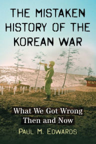 Title: The Mistaken History of the Korean War: What We Got Wrong Then and Now, Author: Paul M. Edwards