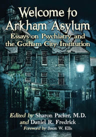 Title: Welcome to Arkham Asylum: Essays on Psychiatry and the Gotham City Institution, Author: Sharon Packer M.D.