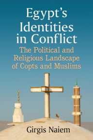 Title: Egypt's Identities in Conflict: The Political and Religious Landscape of Copts and Muslims, Author: Girgis Naiem