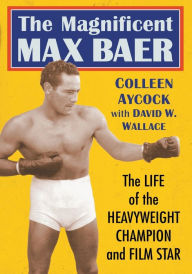 Title: The Magnificent Max Baer: The Life of the Heavyweight Champion and Film Star, Author: Colleen Aycock