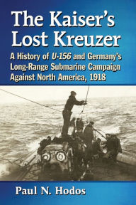 Title: The Kaiser's Lost Kreuzer: A History of U-156 and Germany's Long-Range Submarine Campaign Against North America, 1918, Author: Paul N. Hodos