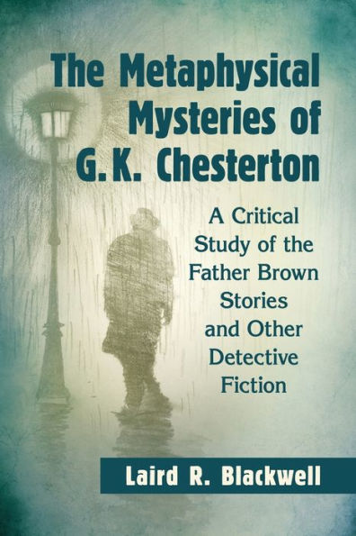 the Metaphysical Mysteries of G.K. Chesterton: A Critical Study Father Brown Stories and Other Detective Fiction