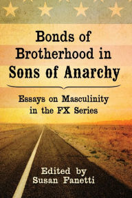 Title: Bonds of Brotherhood in Sons of Anarchy: Essays on Masculinity in the FX Series, Author: Susan Fanetti