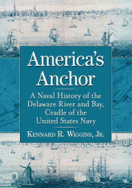 Title: America's Anchor: A Naval History of the Delaware River and Bay, Cradle of the United States Navy, Author: Kennard R. Wiggins Jr.