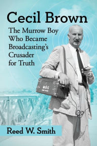 Title: Cecil Brown: The Murrow Boy Who Became Broadcasting's Crusader for Truth, Author: Reed W. Smith
