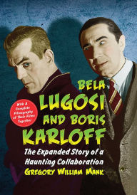 Bela Lugosi and Boris Karloff: The Expanded Story of a Haunting Collaboration, with a Complete Filmography of Their Films Together