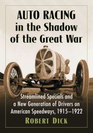 Title: Auto Racing in the Shadow of the Great War: Streamlined Specials and a New Generation of Drivers on American Speedways, 1915-1922, Author: Robert Dick