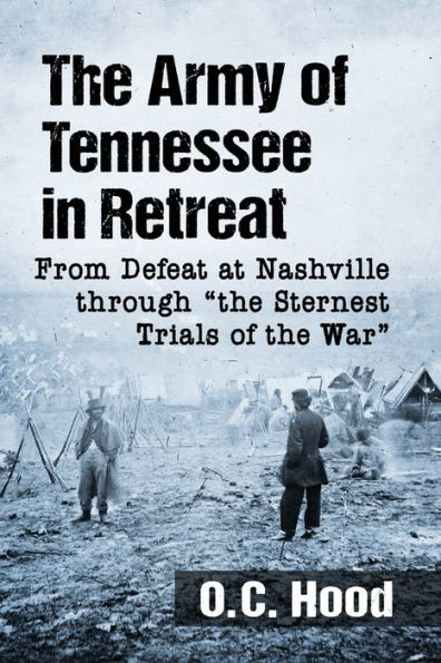 the Army of Tennessee Retreat: From Defeat at Nashville through "the Sternest Trials War"