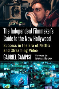Title: The Independent Filmmaker's Guide to the New Hollywood: Success in the Era of Netflix and Streaming Video, Author: Gabriel Campisi