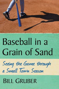 Title: Baseball in a Grain of Sand: Seeing the Game through a Small Town Season, Author: Bill Gruber