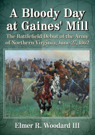 Title: A Bloody Day at Gaines' Mill: The Battlefield Debut of the Army of Northern Virginia, June 27, 1862, Author: Elmer R. Woodard III