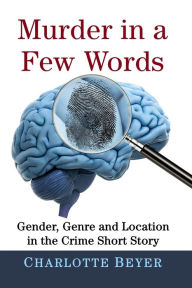 Title: Murder in a Few Words: Gender, Genre and Location in the Crime Short Story, Author: Charlotte Beyer