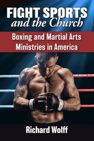 Title: Fight Sports and the Church: Boxing and Martial Arts Ministries in America, Author: Richard Wolff