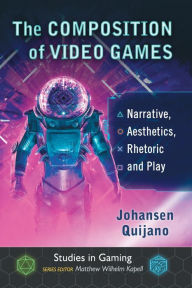 Title: The Composition of Video Games: Narrative, Aesthetics, Rhetoric and Play, Author: Johansen Quijano