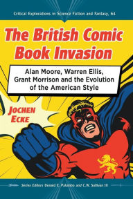 Title: The British Comic Book Invasion: Alan Moore, Warren Ellis, Grant Morrison and the Evolution of the American Style, Author: Jochen Ecke