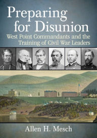 Title: Preparing for Disunion: West Point Commandants and the Training of Civil War Leaders, Author: Allen H. Mesch