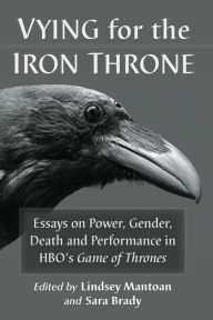 Title: Vying for the Iron Throne: Essays on Power, Gender, Death and Performance in HBO's Game of Thrones, Author: Lindsey Mantoan
