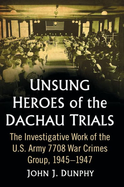 Unsung Heroes of the Dachau Trials: Investigative Work U.S. Army 7708 War Crimes Group, 1945-1947