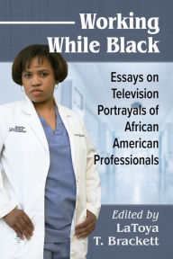 Title: Working While Black: Essays on Television Portrayals of African American Professionals, Author: LaToya T. Brackett